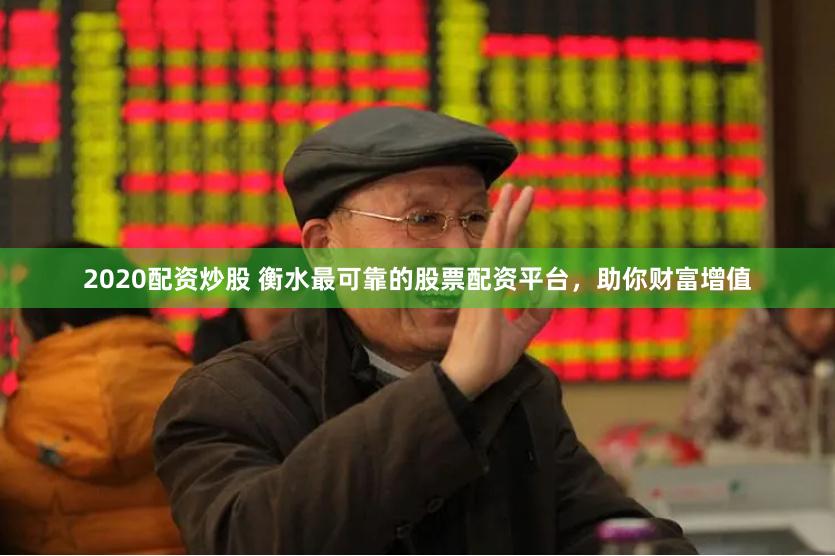 2020配资炒股 衡水最可靠的股票配资平台,助你财富增值