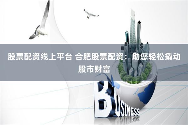 股票配资线上平台 合肥股票配资：助您轻松撬动股市财富