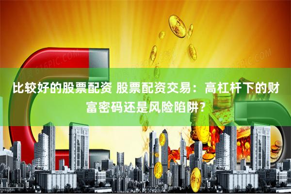 比较好的股票配资 股票配资交易:高杠杆下的财富密码还是风险陷阱?