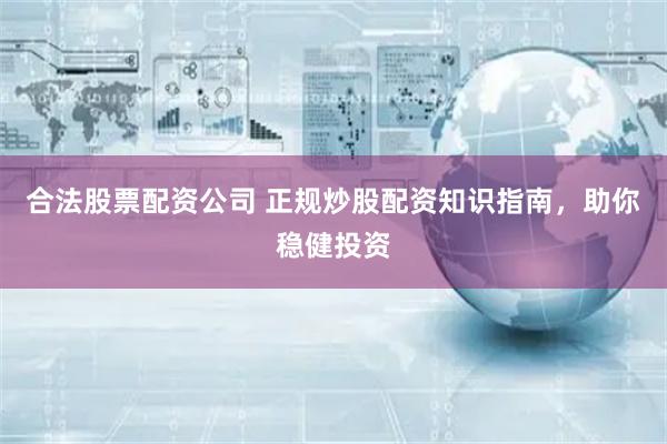 合法股票配资公司 正规炒股配资知识指南,助你稳健投资