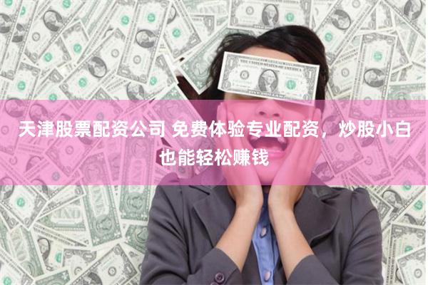 天津股票配资公司 免费体验专业配资,炒股小白也能轻松赚钱