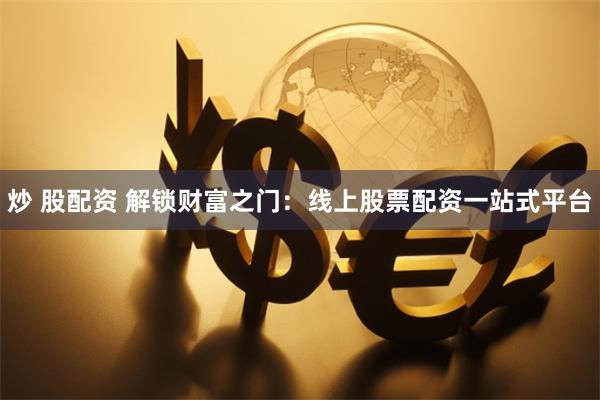 炒 股配资 解锁财富之门:线上股票配资一站式平台