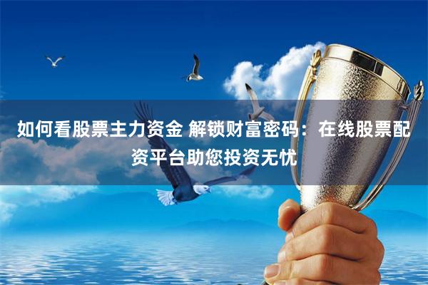 如何看股票主力资金 解锁财富密码:在线股票配资平台助您投资无忧