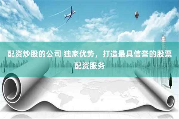 配资炒股的公司 独家优势,打造最具信誉的股票配资服务