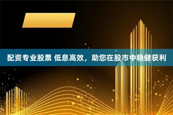 配资专业股票 低息高效,助您在股市中稳健获利
