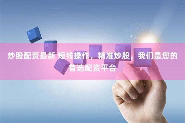 炒股配资最新 短线操作,精准炒股,我们是您的首选配资平台