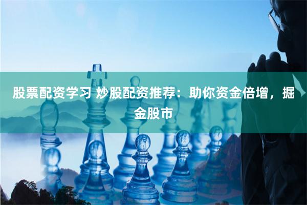 股票配资学习 炒股配资推荐：助你资金倍增，掘金股市