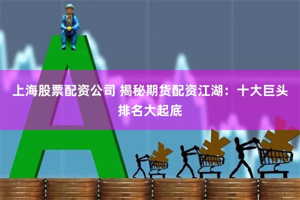 上海股票配资公司 揭秘期货配资江湖:十大巨头排名大起底