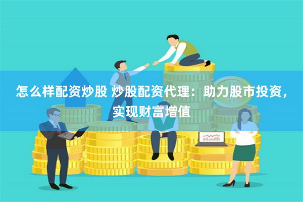 怎么样配资炒股 炒股配资代理:助力股市投资,实现财富增值