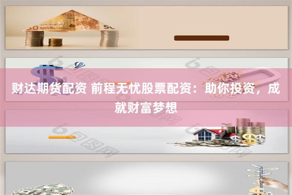 财达期货配资 前程无忧股票配资:助你投资,成就财富梦想
