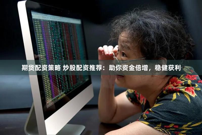 期货配资策略 炒股配资推荐:助你资金倍增,稳健获利