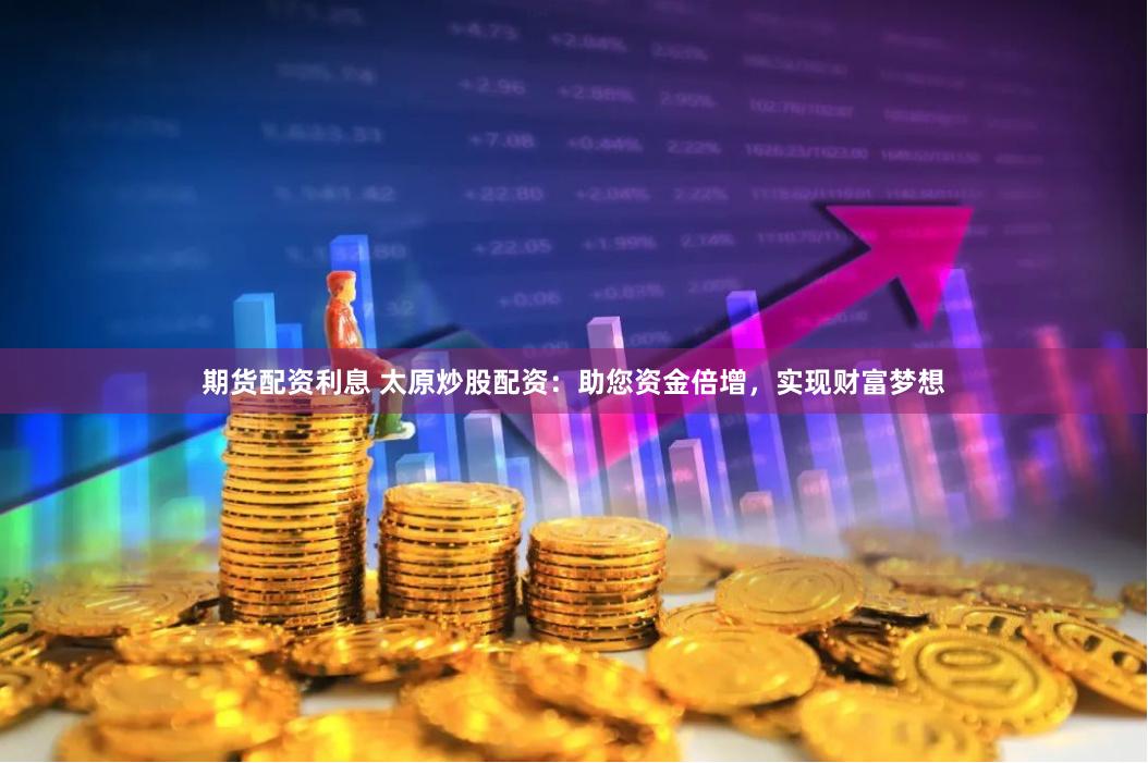 期货配资利息 太原炒股配资:助您资金倍增,实现财富梦想