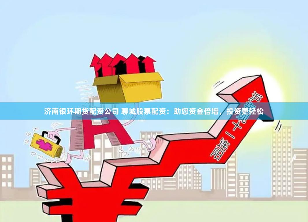 济南银环期货配资公司 聊城股票配资:助您资金倍增,投资更轻松