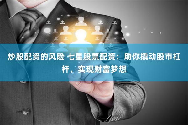 炒股配资的风险 七星股票配资:助你撬动股市杠杆,实现财富梦想