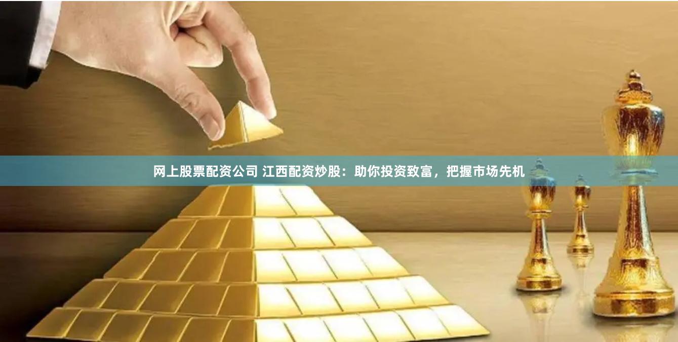网上股票配资公司 江西配资炒股:助你投资致富,把握市场先机