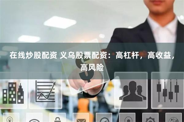 在线炒股配资 义乌股票配资:高杠杆,高收益,高风险