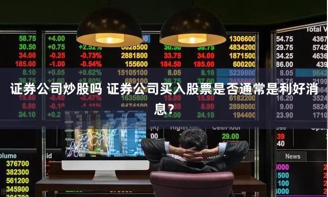 证券公司炒股吗 证券公司买入股票是否通常是利好消息?