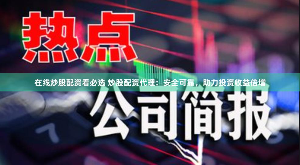 在线炒股配资看必选 炒股配资代理：安全可靠，助力投资收益倍增