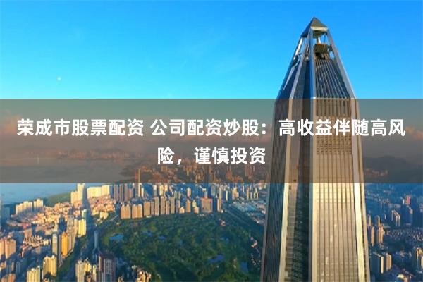 荣成市股票配资 公司配资炒股:高收益伴随高风险,谨慎投资