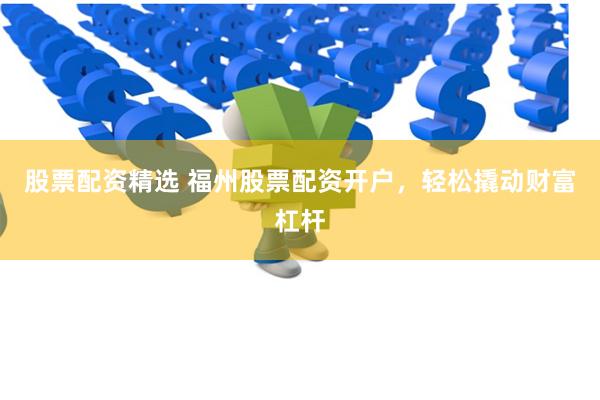 股票配资精选 福州股票配资开户,轻松撬动财富杠杆