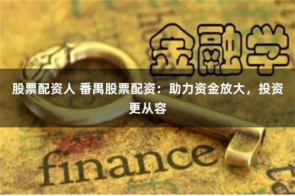 股票配资人 番禺股票配资:助力资金放大,投资更从容