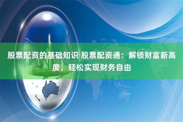 股票配资的基础知识 股票配资通:解锁财富新高度,轻松实现财务自由