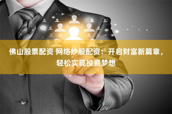 佛山股票配资 网络炒股配资:开启财富新篇章,轻松实现投资梦想