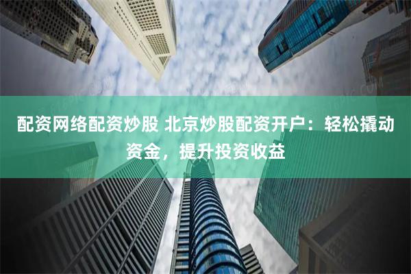 配资网络配资炒股 北京炒股配资开户:轻松撬动资金,提升投资收益