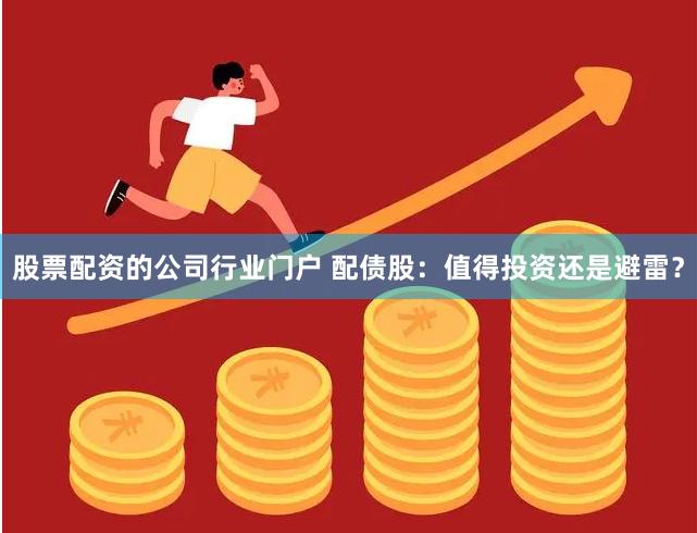 股票配资的公司行业门户 配债股:值得投资还是避雷?