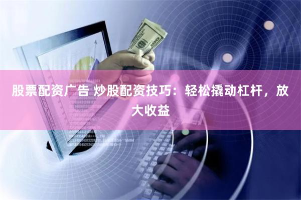 股票配资广告 炒股配资技巧:轻松撬动杠杆,放大收益
