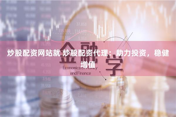 炒股配资网站就 炒股配资代理:助力投资,稳健增值