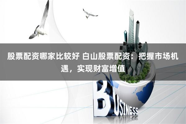 股票配资哪家比较好 白山股票配资:把握市场机遇,实现财富增值