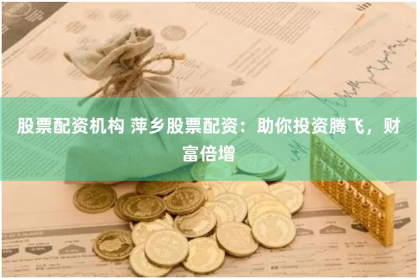 股票配资机构 萍乡股票配资:助你投资腾飞,财富倍增