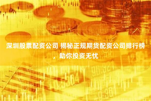 深圳股票配资公司 揭秘正规期货配资公司排行榜,助你投资无忧