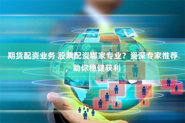 期货配资业务 股票配资哪家专业?资深专家推荐,助你稳健获利