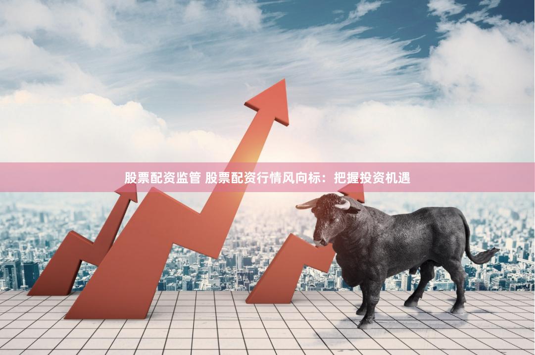 股票配资监管 股票配资行情风向标:把握投资机遇