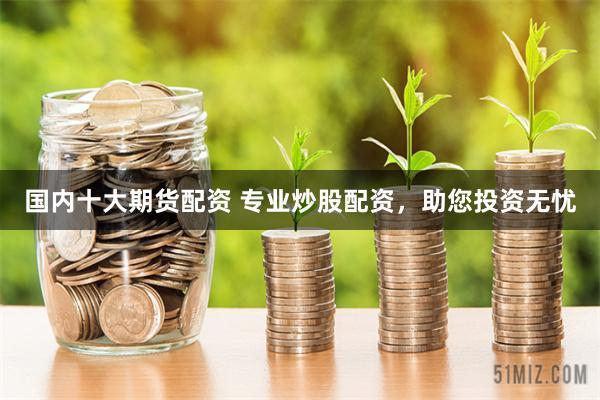 国内十大期货配资 专业炒股配资,助您投资无忧