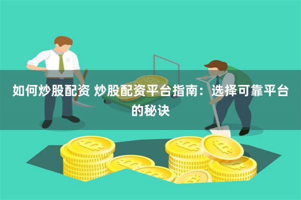 如何炒股配资 炒股配资平台指南:选择可靠平台的秘诀