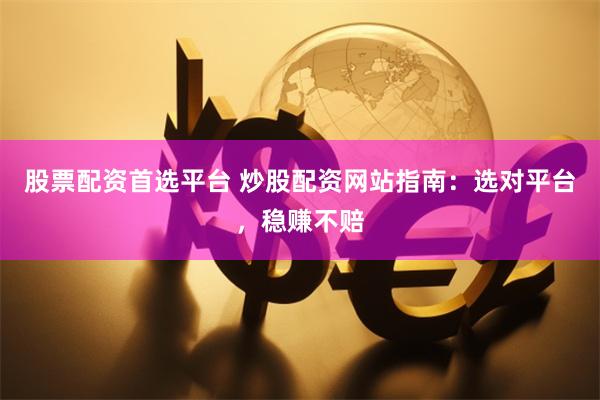 股票配资首选平台 炒股配资网站指南:选对平台,稳赚不赔