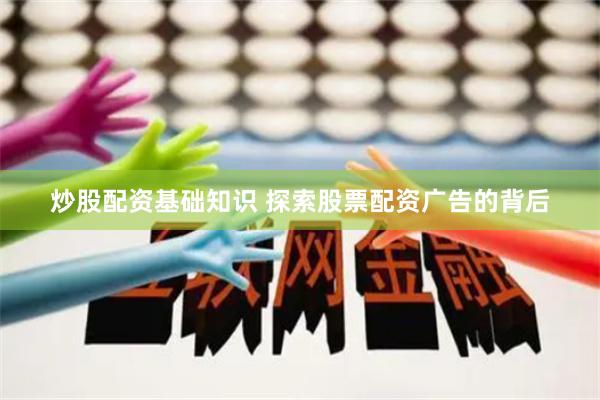 炒股配资基础知识 探索股票配资广告的背后