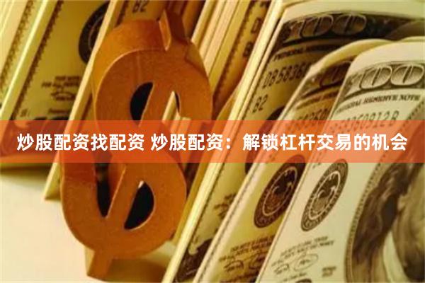 炒股配资找配资 炒股配资:解锁杠杆交易的机会
