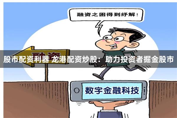 股市配资利器 龙港配资炒股:助力投资者掘金股市
