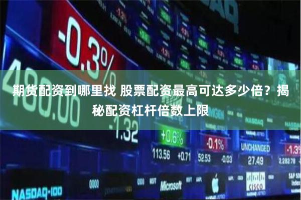 期货配资到哪里找 股票配资最高可达多少倍?揭秘配资杠杆倍数上限