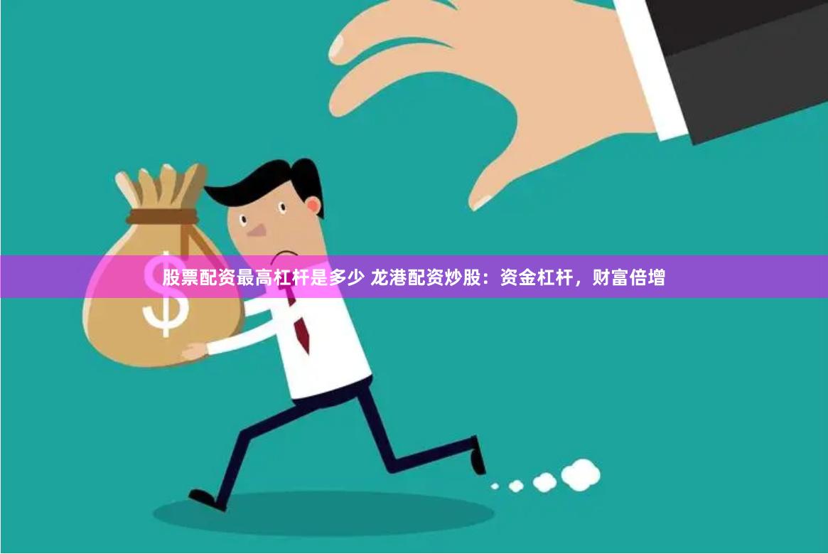 股票配资最高杠杆是多少 龙港配资炒股：资金杠杆，财富倍增