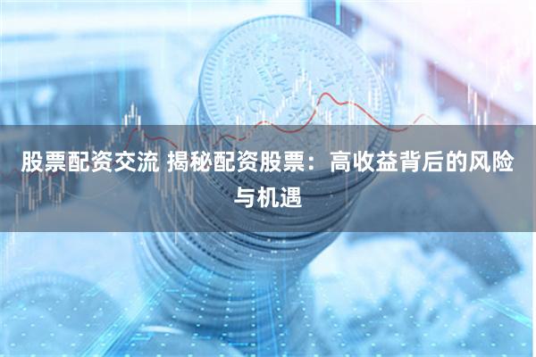 股票配资交流 揭秘配资股票:高收益背后的风险与机遇