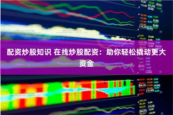 配资炒股知识 在线炒股配资:助你轻松撬动更大资金