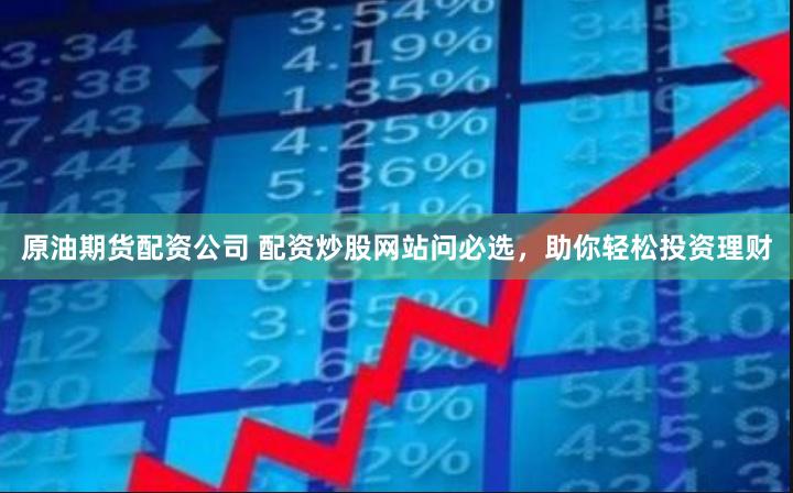 原油期货配资公司 配资炒股网站问必选,助你轻松投资理财