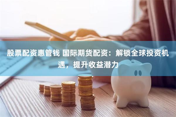 股票配资惠管钱 国际期货配资:解锁全球投资机遇,提升收益潜力