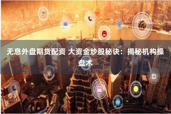 无息外盘期货配资 大资金炒股秘诀:揭秘机构操盘术