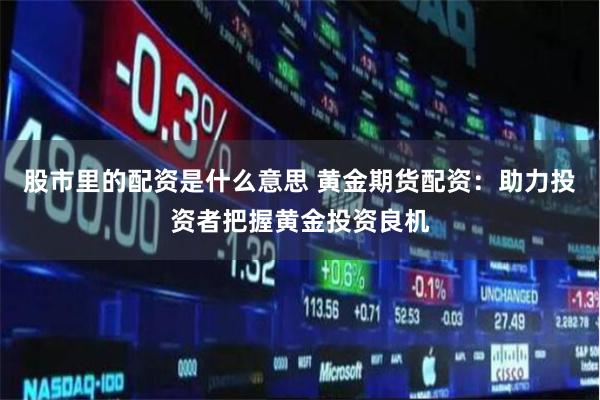 股市里的配资是什么意思 黄金期货配资:助力投资者把握黄金投资良机